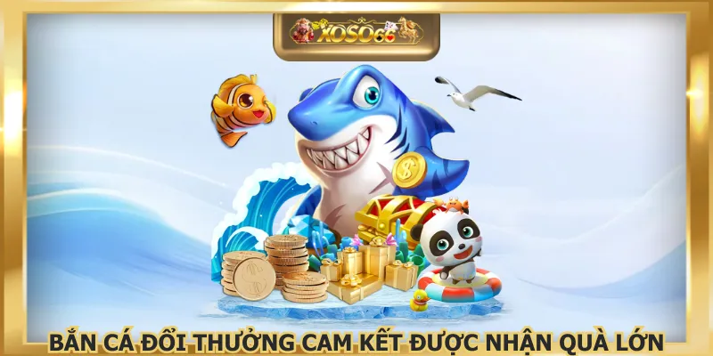 Bắn cá đổi thưởng cam kết được nhận quà lớn
