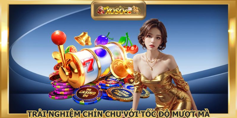 Trải nghiệm chỉn chu với tốc độ mượt mà